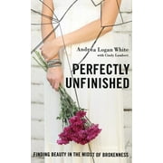 Perfectly Unfinished : Finding Beauty in the Midst of Brokenness