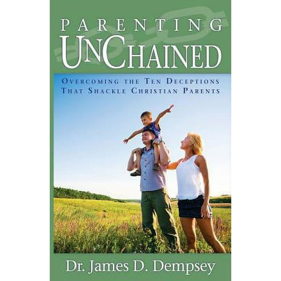 Parenting Unchained: Overcoming the Ten Deceptions That Shackle Christian Parents