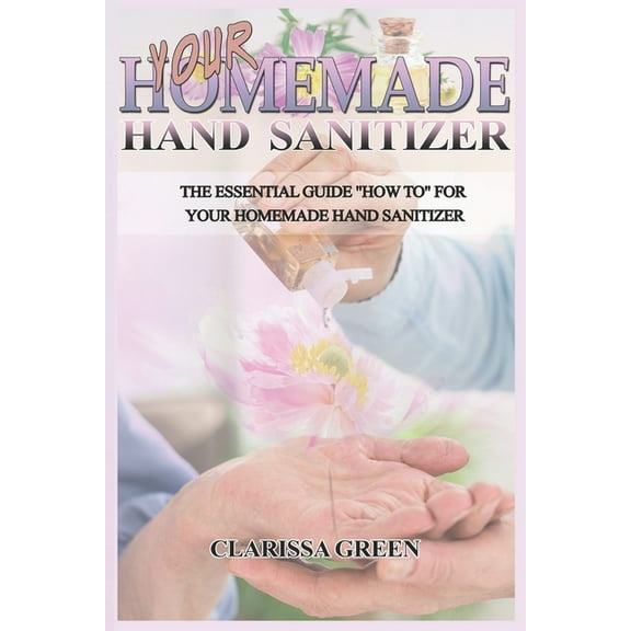 Your HomeMade Hand Sanitizer: The Essential Guide "HowTo" For Your Homemade Hand Sanitizer (Paperback)