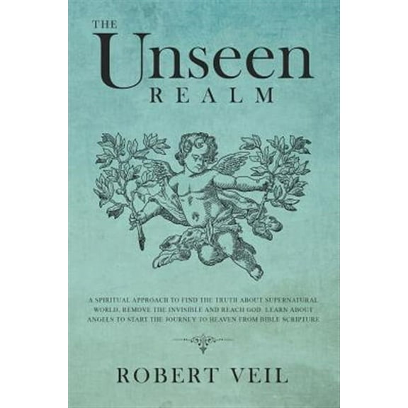 The Unseen Realm: A Spiritual Approach to Find The Truth about Supernatural World, Remove The Invisible and Reach God, Learn about Angel