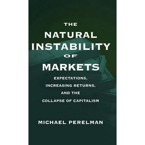 The Natural Instability of Markets: Expectations, Increasing Returns, and the Collapse of Capitalism, (Hardcover)