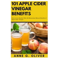 101 Apple Cider Vinegar Benefits: How to Live Healthy With 101 Miraculous Natural Benefits of Apple Cider Vinegar