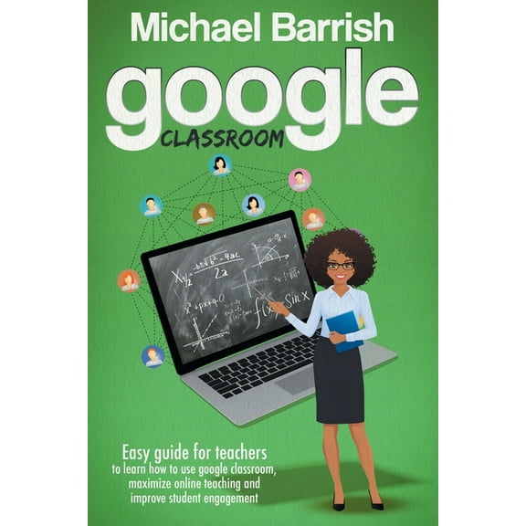 Google classroom: An Easy Guide for Teachers to Learn How to Use Google Classroom, Maximize Online Teaching and Improve the Student Engagement (Paperback)