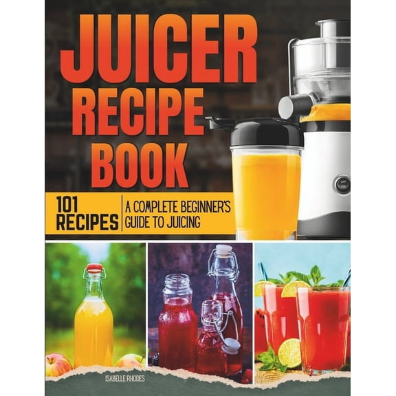 Juicer Recipe Book: A Complete Beginner's Guide to Juicing with 101 Recipes, (Paperback)