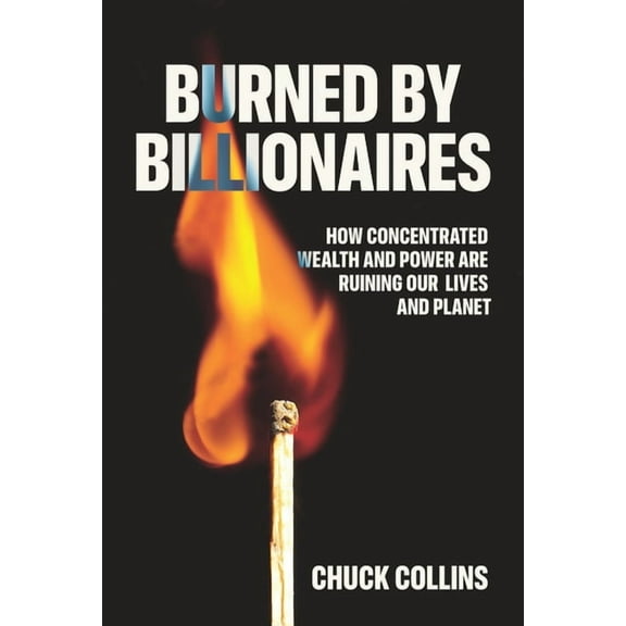 Burned by Billionaires: How Concentrated Wealth and Power Are Ruining Our Lives and Planet, (Hardcover)