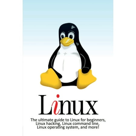 Linux: The ultimate guide to Linux for beginners, Linux hacking, Linux command line, Linux operating system, and more!