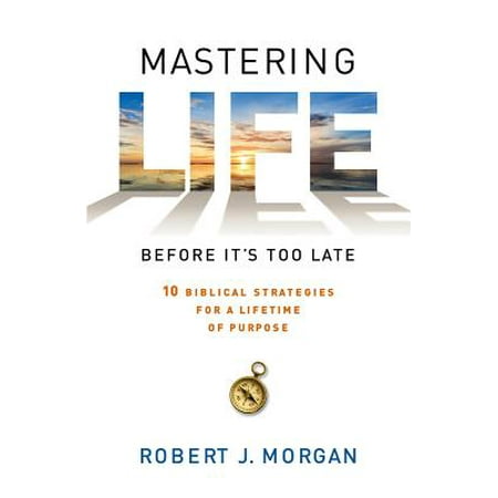 Mastering Life Before It's Too Late : 10 Biblical Strategies for a Lifetime of