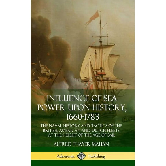 Influence of Sea Power Upon History, 1660-1783: The Naval History and Tactics of the British, American and Dutch Fleets , (Hardcover)