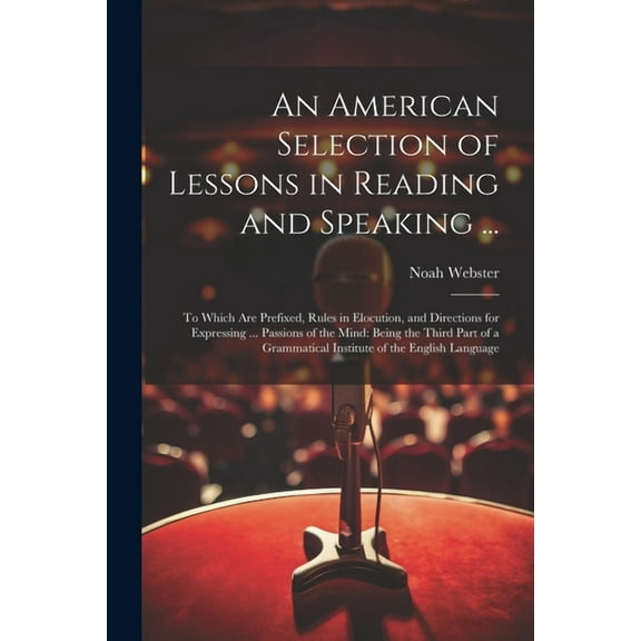 An American Selection of Lessons in Reading and Speaking ...: To Which Are Prefixed, Rules in Elocution, and Directions for Expressing ... Passions of the Mind: Being the Third Part of a Grammatical I