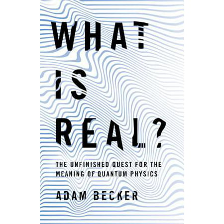 What Is Real? : The Unfinished Quest for the Meaning of Quantum