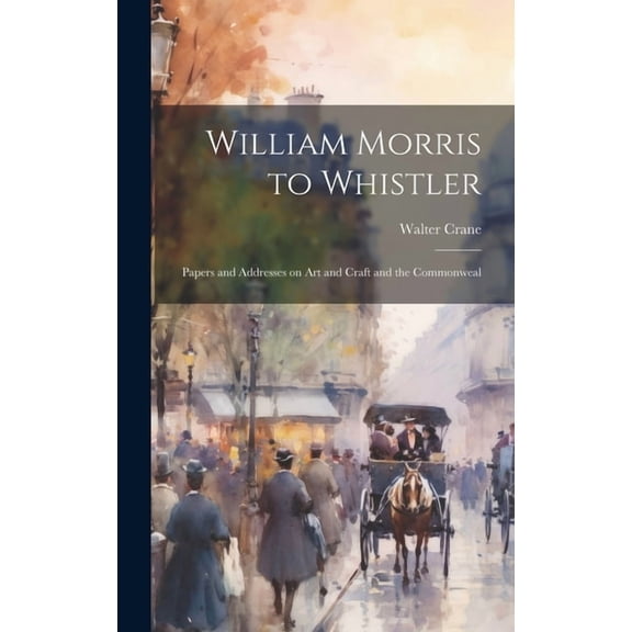 William Morris to Whistler; Papers and Addresses on art and Craft and the Commonweal (Hardcover)