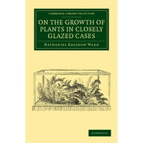 Cambridge Library Collection - Botany an On the Growth of Plants in Closely Glazed Cases, (Paperback)