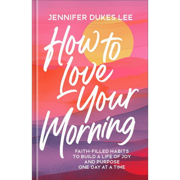 How to Love Your Morning: Faith-Filled Habits to Build a Life of Joy and Purpose One Day at a Time, (Hardcover)