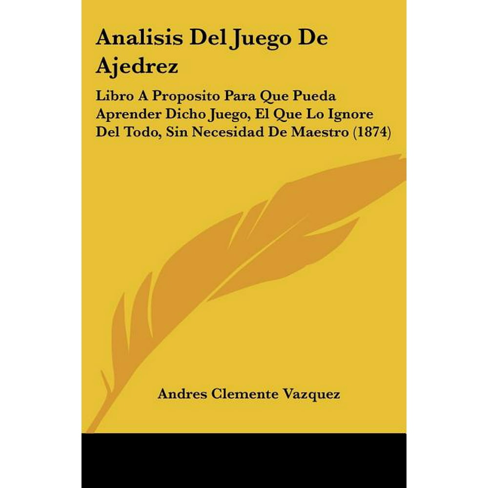 Analisis del Juego de Ajedrez : Libro a Proposito Para Que Pueda Aprender Dicho Juego, El Que Lo ...