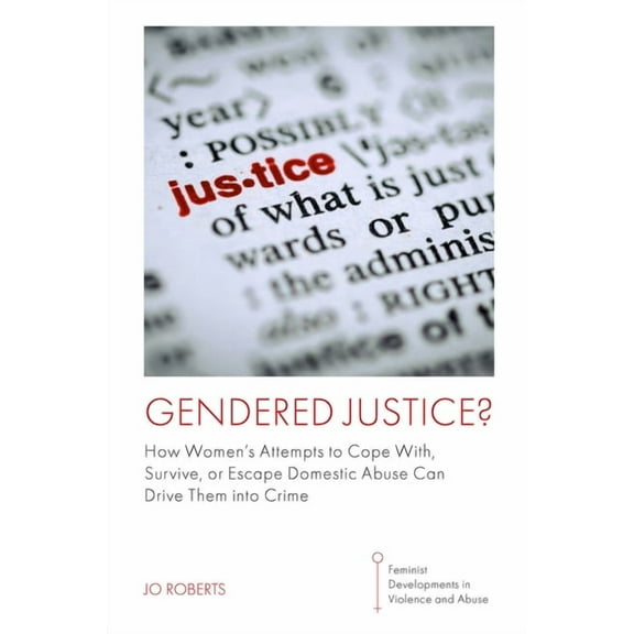 Feminist Developments in Violence and Ab Gendered Justice?: How Women's Attempts to Cope With, Survive, or Escape Domestic Abuse Can Drive Them Into Crime, (Paperback)
