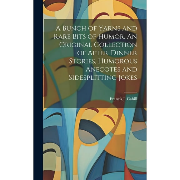 A Bunch of Yarns and Rare Bits of Humor. An Original Collection of After-dinner Stories, Humorous Anecotes and Sidesplitting Jokes (Hardcover)