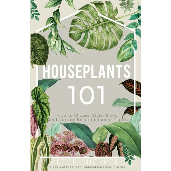 The Green Fingered Gardener (Tm) Houseplants 101: How to choose, style, grow and nurture your indoor plants, Book 4, (Paperback)