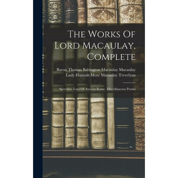 The Works Of Lord Macaulay, Complete: Speeches. Lays Of Ancient Rome. Miscellaneous Poems, (Hardcover)