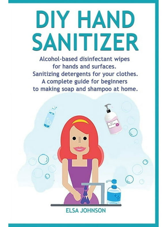 DIY Hand Sanitizer : Alcohol-based disinfectant wipes for hands and surfaces Sanitizing detergents for your clothes A complete guide for beginners to making soap and shampoo at home (Paperback)