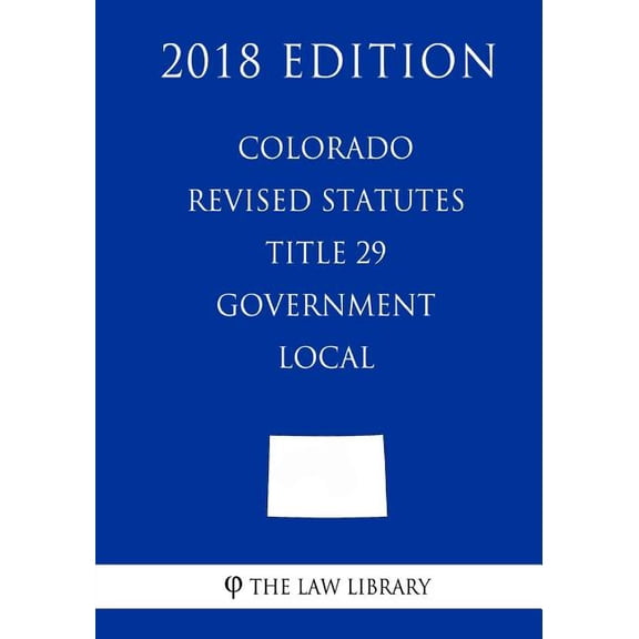 Colorado Revised Statutes - Title 29 - Government - Local 2018 Edition Paperback 1719207682 9781719207683 The Law Library