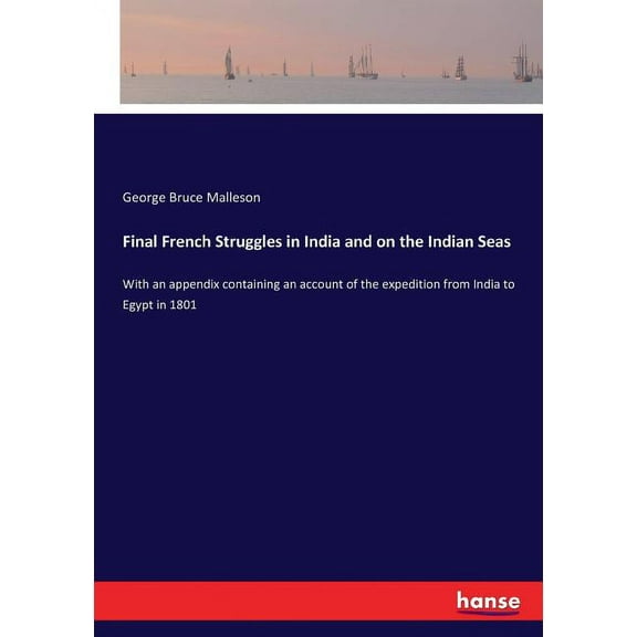 Final French Struggles in India and on the Indian Seas: With an appendix containing an account of the expedition from In, (Paperback)
