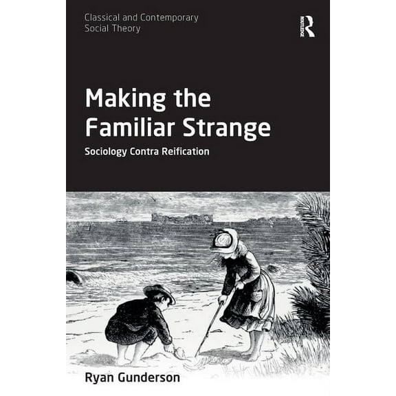 Classical and Contemporary Social Theory Making the Familiar Strange: Sociology Contra Reification, (Paperback)