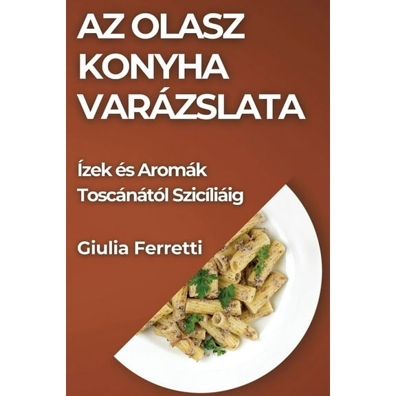 Az Olasz Konyha Varázslata: Ízek és Aromák Toscánától Szicíliáig, (Paperback)
