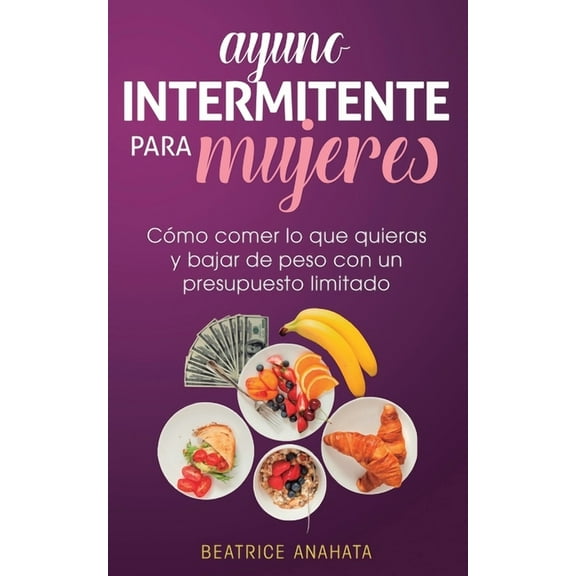 Ayuno Intermitente Para Mujeres: CÃ³mo Comer Lo Que Quieras y Bajar de Peso Con Un Presupuesto Limitado, (Paperback)
