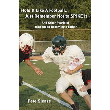 Hold It Like a Football...Just Remember Not to Spike It : And Other Pearls of Wisdom on Becoming a (Best Way To Hold A Football)