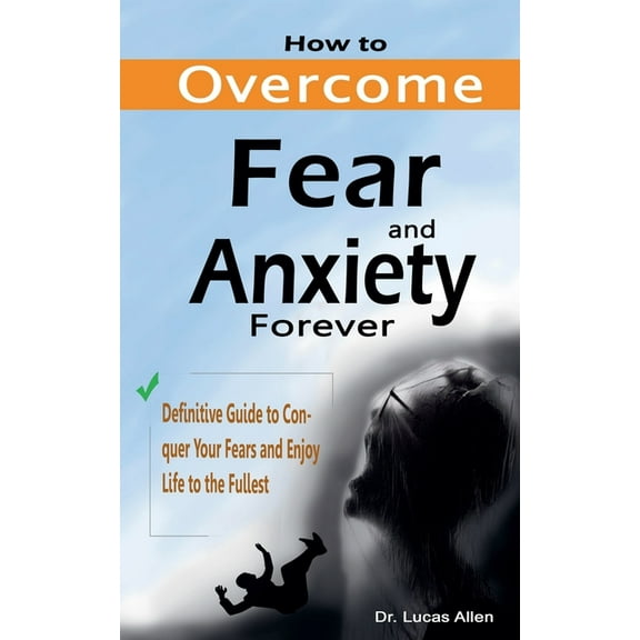 How to Overcome Fear and Anxiety Forever: Definitive Guide to Conquer Your Fears and Enjoy Life to the Fullest, (Paperback)