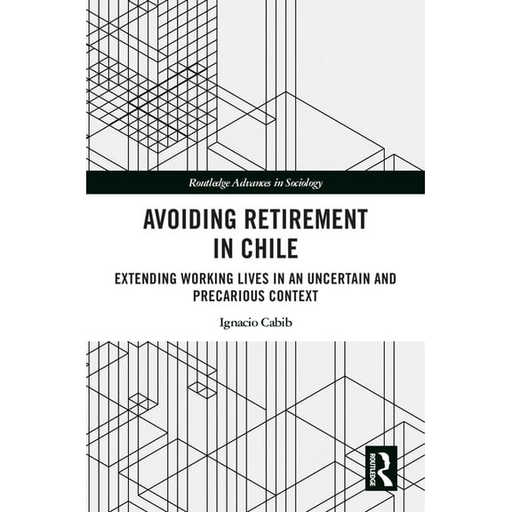 Routledge Advances in Sociology Avoiding Retirement in Chile: Extending Working Lives in an Uncertain and Precarious Context, (Hardcover)