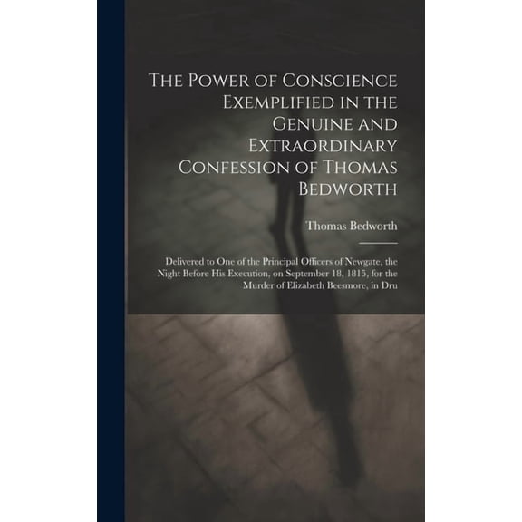 The Power of Conscience Exemplified in the Genuine and Extraordinary Confession of Thomas Bedworth : Delivered to one of the Principal Officers of Newgate, the Night Before his Execution, on September 18, 1815, for the Murder of Elizabeth Beesmore, in Dru (Hardcover)