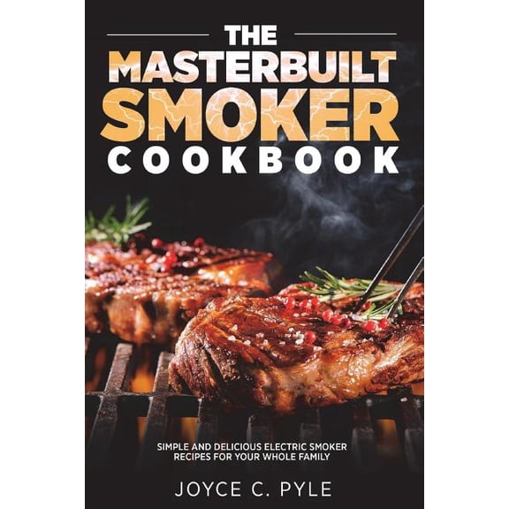 The Masterbuilt Smoker Cookbook: Simple and Delicious Electric Smoker Recipes for Your Whole Family
