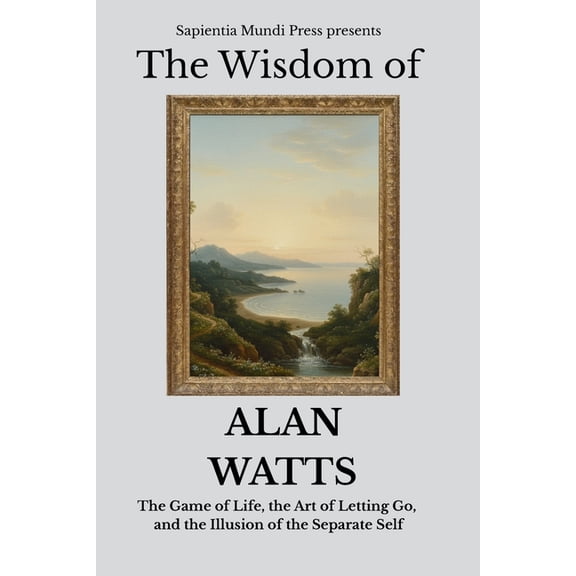 The Wisdom of Alan Watts: The Game of Life, the Art of Letting Go, and the Illusion of the Separate Self, (Paperback)