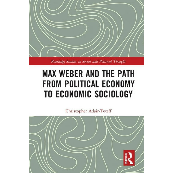 Routledge Studies in Social and Politica Max Weber and the Path from Political Economy to Economic Sociology, (Paperback)