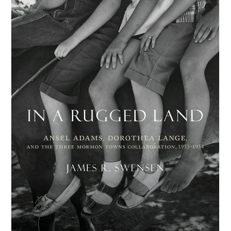 In a Rugged Land : Ansel Adams, Dorothea Lange, and the Three Mormon Towns Collaboration,