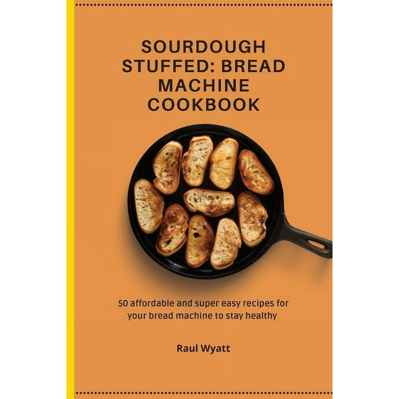 Sourdough Stuffed: Bread Machine Cookbook: 50 affordable and super easy recipes for your bread machine to stay healthy, (Paperback)