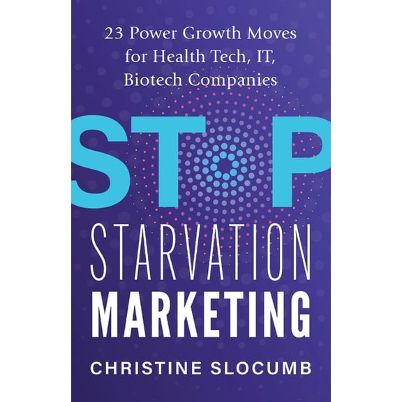 Stop Starvation Marketing: 23 Power Growth Moves for Health Tech, IT, Biotech Companies, (Paperback)