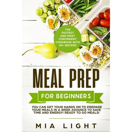 Meal Prep for Beginners: The Fastest and Most Convenient Cookbook with 50+ Recipes you can get Your Hands on to Prepare Your Meals in a Week Advance to Save Time and Energy! Ready to Go Meals! - (Best Way To Meal Prep For The Week)