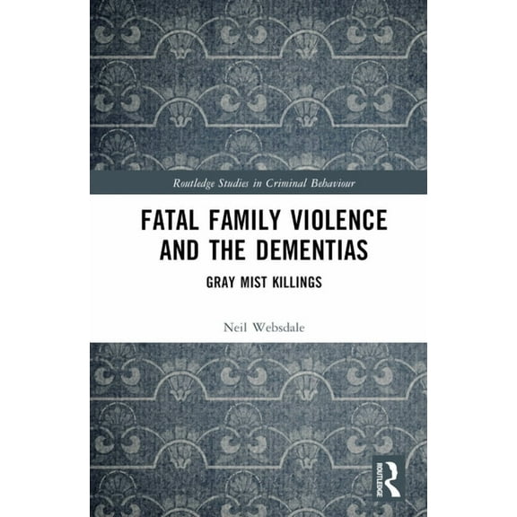 Routledge Studies in Criminal Behaviour Fatal Family Violence and the Dementias: Gray Mist Killings, (Hardcover)
