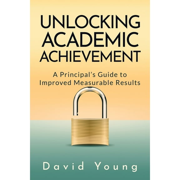Unlocking Academic Achievement: A Principal's Guide To Improved Measurable Results, (Paperback)
