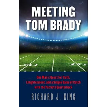 Meeting Tom Brady : One Man's Quest for Truth, Enlightenment, and a Simple Game of Catch with the Patriots (Tom Brady The Best Quarterback Ever)