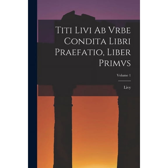 Titi Livi Ab Vrbe Condita Libri Praefatio, Liber Primvs; Volume 1 (Paperback)