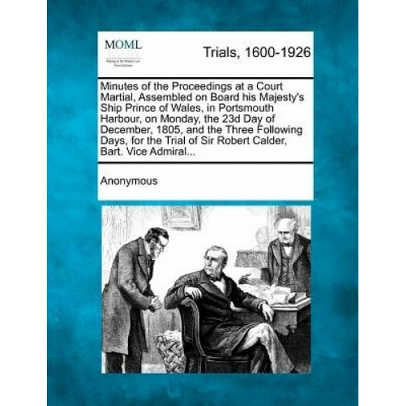 Minutes of the Proceedings at a Court Martial, Assembled on Board His Majesty's Ship Prince of Wales, in Portsmouth Harbour, on Monday, the 23d Day of December, 1805, and the Three Following Days, for
