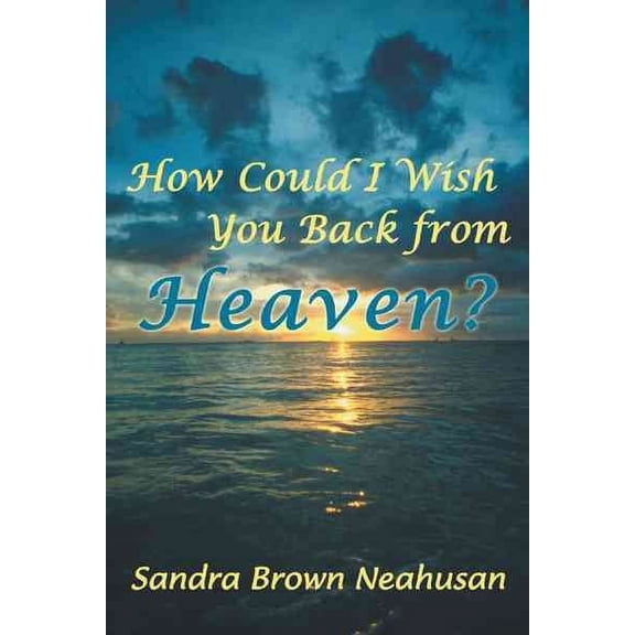 How Could I Wish You Back from Heaven? (Paperback) by Sandra Brown Neahusan