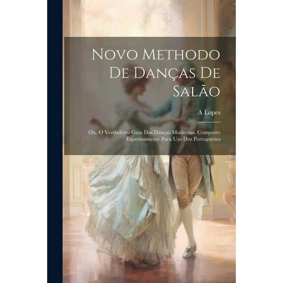 Novo Methodo De Danças De Salão; Ou, O Verdadeiro Guia Das Danças Modernas. Composto Expressamente Para Uso Dos Portuguezes (Paperback)