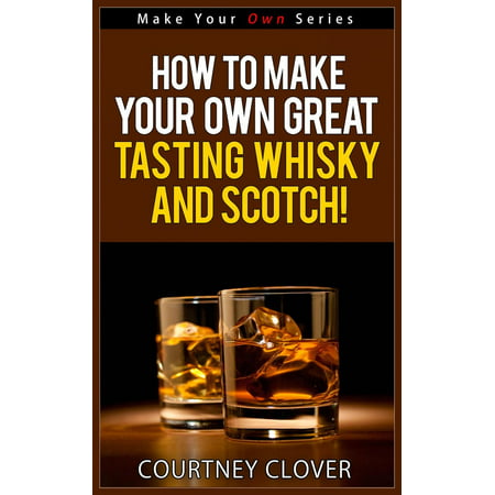 How To Make Your Own Great Tasting Whisky And Scotch! -