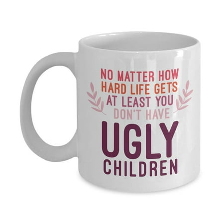 No Matter How Hard Life Gets At Least You Don't Have Ugly Children Funny Sarcastic Quotes Coffee & Tea Gift Mug Cup For Mother, Mom, Mommy Or Mum And Father, Dad, Daddy Or Pops From A Son Or (Best Christmas Gifts For Mom From Daughter)