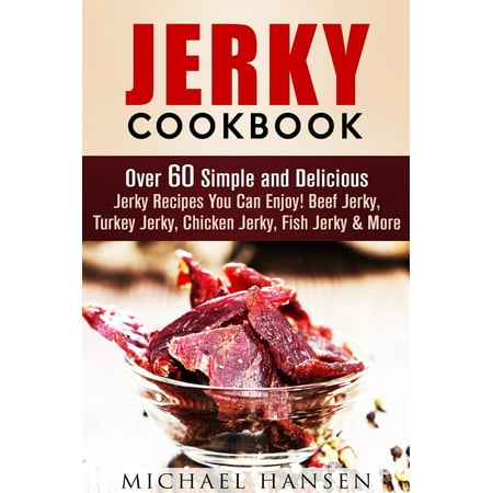 Jerky Cookbook: Over 60 Simple and Delicious Jerky Recipes You Can Enjoy! Beef Jerky, Turkey Jerky, Chicken Jerky, Fish Jerky & More - (Best Jerk Chicken Marinade Recipe)