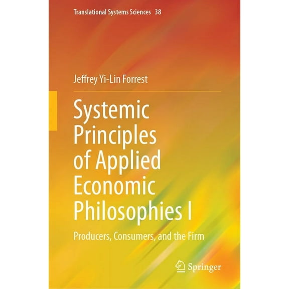Translational Systems Sciences Systemic Principles of Applied Economic Philosophies I: Producers, Consumers, and the Firm, Book 38, (Hardcover)